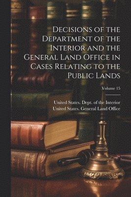 bokomslag Decisions of the Department of the Interior and the General Land Office in Cases Relating to the Public Lands; Volume 15
