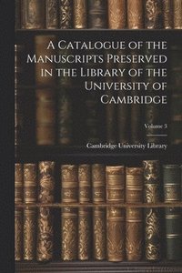 bokomslag A Catalogue of the Manuscripts Preserved in the Library of the University of Cambridge; Volume 3