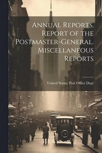 bokomslag Annual Reports. Report of the Postmaster-General. Miscellaneous Reports