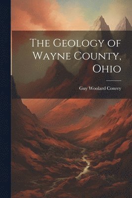 Guy Woolard Conrey - Geology of Wayne County, Ohio, Häftad