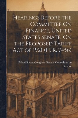 bokomslag Hearings Before the Committee On Finance, United States Senate, On the Proposed Tariff Act of 1921 (H. R. 7456)