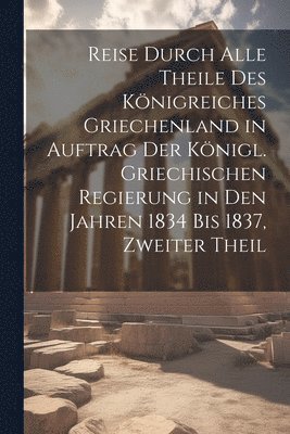 bokomslag Reise Durch Alle Theile Des Königreiches Griechenland in Auftrag Der Königl. Griechischen Regierung in Den Jahren 1834 Bis 1837, Zweiter Theil