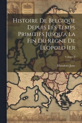 bokomslag Histoire De Belgique Depuis Les Temps Primitifs Jusqu'a La Fin Du Rgne De Lopold Ier; Volume 3