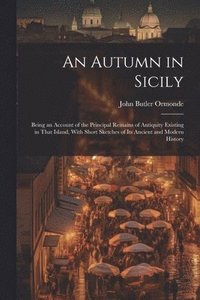 bokomslag An Autumn in Sicily: Being an Account of the Principal Remains of Antiquity Existing in That Island, With Short Sketches of Its Ancient and Modern His