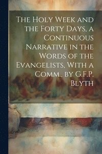 bokomslag The Holy Week and the Forty Days, a Continuous Narrative in the Words of the Evangelists, With a Comm., by G.F.P. Blyth