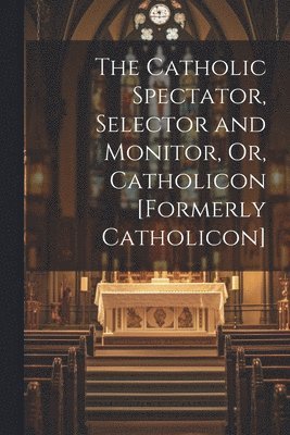 The Catholic Spectator, Selector and Monitor, Or, Catholicon [Formerly Catholicon] 1
