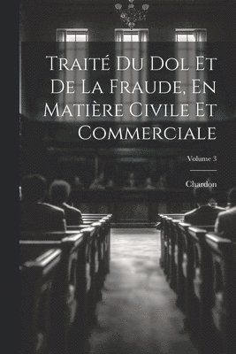 Trait Du Dol Et De La Fraude, En Matire Civile Et Commerciale; Volume 3 1