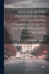 bokomslag Message of the President of the United States Communicated to the Two Houses of Congress