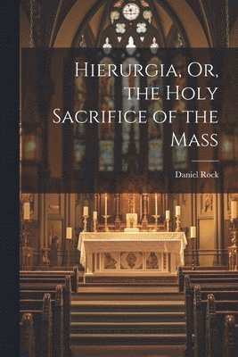 Hierurgia, Or, the Holy Sacrifice of the Mass 1