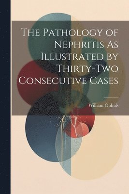 bokomslag The Pathology of Nephritis As Illustrated by Thirty-Two Consecutive Cases