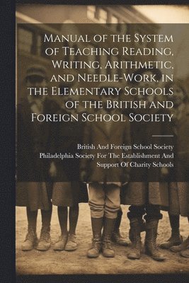 British And Foreign School Society, Philadelphia Society for the Establis - Manual of the System of Teaching Reading, Writing, Arithmetic, and Needle-Work, in the Elementary Schools of the British and Foreign School Society, Häftad