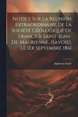 bokomslag Notice Sur La Runion Extraordinaire De La Socit Gologique De France  Saint-Jean-De-Maurienne, (Savoie), Le 1Er Septembre 1861