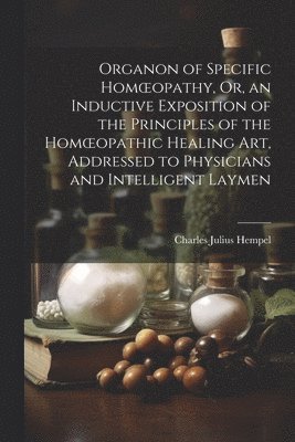 bokomslag Organon of Specific Homoeopathy, Or, an Inductive Exposition of the Principles of the Homoeopathic Healing Art, Addressed to Physicians and Intelligent Laymen