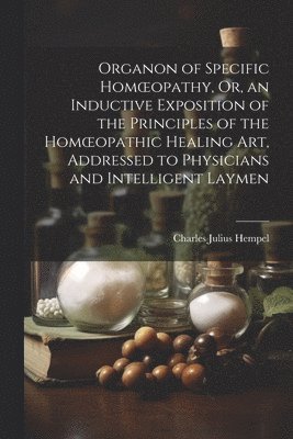 Organon of Specific Homoeopathy, Or, an Inductive Exposition of the Principles of the Homoeopathic Healing Art, Addressed to Physicians and Intelligent Laymen 1