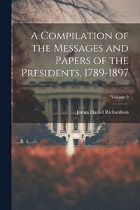 bokomslag A Compilation of the Messages and Papers of the Presidents, 1789-1897; Volume 9