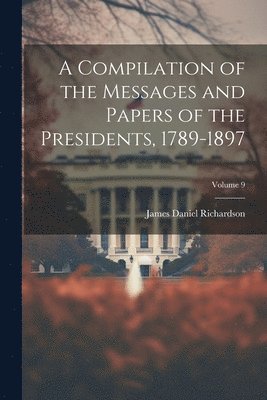 James Daniel Richardson - Compilation of the Messages and Papers of the Presidents, 1789-1897; Volume 9, Häftad
