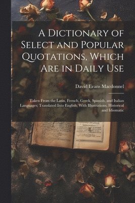 A Dictionary of Select and Popular Quotations, Which Are in Daily Use 1