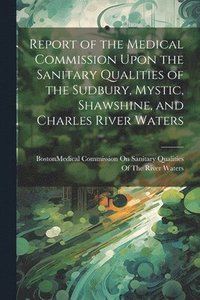 bokomslag Report of the Medical Commission Upon the Sanitary Qualities of the Sudbury, Mystic, Shawshine, and Charles River Waters