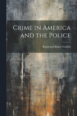 Raymond Blaine Fosdick - Crime in America and the Police, Häftad