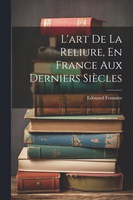 L'art De La Reliure, En France Aux Derniers Sicles 1