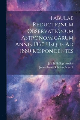 Jakob Philipp Wolfers, Julius August Christoph Zech - Tabulae Reductionum Observationum Astronomicarum Annis 1860 Usque Ad 1880 Respondentes, Häftad