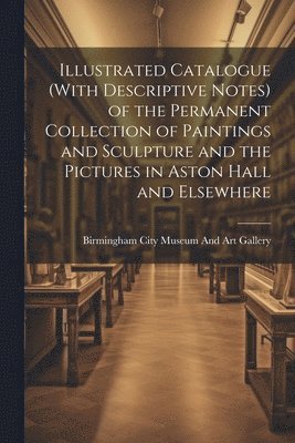 Illustrated Catalogue (With Descriptive Notes) of the Permanent Collection of Paintings and Sculpture and the Pictures in Aston Hall and Elsewhere