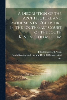 bokomslag Description of the Architecture and Monumental Sculpture in the South-East Court of the South Kensington Museum