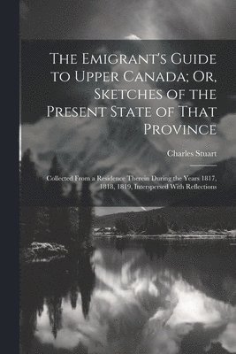 bokomslag The Emigrant's Guide to Upper Canada; Or, Sketches of the Present State of That Province