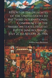 bokomslag Report of the Delegates of the United States to the Third International Conference of the American States, Held at Rio De Janeiro, Brazil, July 21, to August 26, 1906