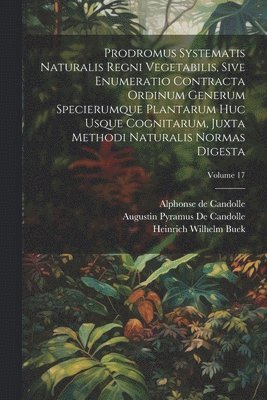 Alphonse De Candolle, Augustin Pyramus de Candolle, Heinrich Wilhelm Buek, Alphonse de Candolle, Augustin Pyramus De Candolle - Prodromus Systematis Naturalis Regni Vegetabilis, Sive Enumeratio Contracta Ordinum Generum Specierumque Plantarum Huc Usque Cognitarum, Juxta Methodi Naturalis Normas Digesta; Volume 17, Häftad