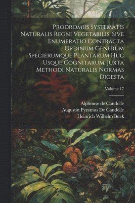 Prodromus Systematis Naturalis Regni Vegetabilis, Sive Enumeratio Contracta Ordinum Generum Specierumque Plantarum Huc Usque Cognitarum, Juxta Methodi Naturalis Normas Digesta; Volume 17 1