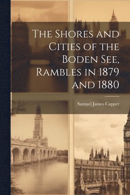 bokomslag Shores and Cities of the Boden See, Rambles in 1879 and 1880