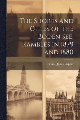 bokomslag The Shores and Cities of the Boden See, Rambles in 1879 and 1880