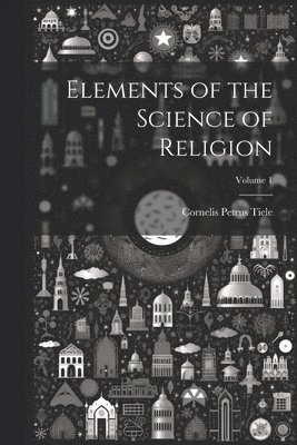 Cornelis Petrus Tiele - Elements of the Science of Religion; Volume 1, Häftad