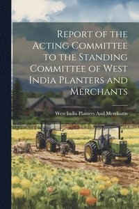 bokomslag Report of the Acting Committee to the Standing Committee of West India Planters and Merchants