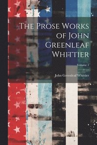 bokomslag Prose Works of John Greenleaf Whittier; Volume 1