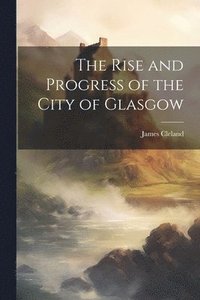 bokomslag The Rise and Progress of the City of Glasgow