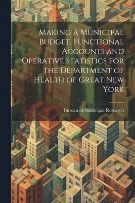 Bureau Of Municipal Research (New York - Making a Municipal Budget, Functional Accounts and Operative Statistics for the Department of Health of Great New York, Häftad