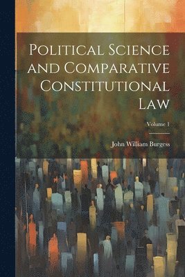 John William Burgess - Political Science and Comparative Constitutional Law; Volume 1, Häftad