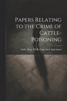 India Dept of Revenue and Agriculture - Papers Relating to the Crime of Cattle-Poisoning, Häftad