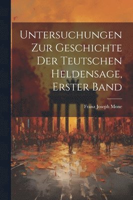 Franz Joseph Mone - Untersuchungen Zur Geschichte Der Teutschen Heldensage, Erster Band, Häftad