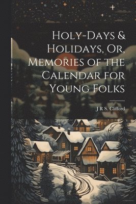 Holy-Days & Holidays, Or, Memories of the Calendar for Young Folks 1