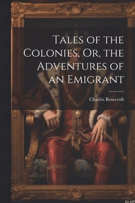 Tales of the Colonies, Or, the Adventures of an Emigrant