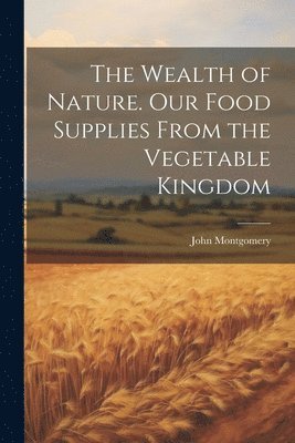 John Montgomery - Wealth of Nature. Our Food Supplies From the Vegetable Kingdom, Häftad
