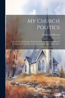 bokomslag My Church Politics: In Letters to My People, With Special Reference to the Present Position of the Church of Scotland in Its Relation to the State