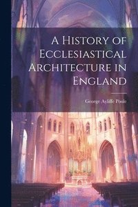 bokomslag A History of Ecclesiastical Architecture in England