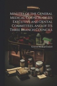 bokomslag Minutes of the General Medical Council, of Its Executive and Dental Committees, and of Its Three Branch Councils