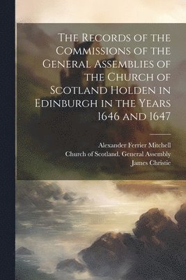 The Records of the Commissions of the General Assemblies of the Church of Scotland Holden in Edinburgh in the Years 1646 and 1647 1