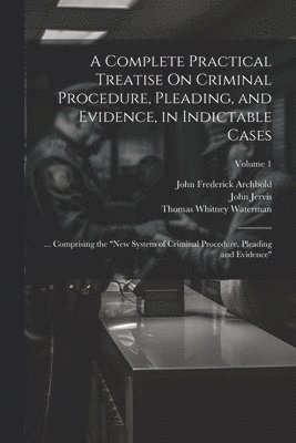 A Complete Practical Treatise On Criminal Procedure, Pleading, and Evidence, in Indictable Cases 1