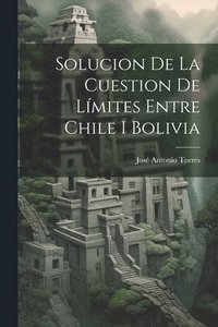 bokomslag Solucion De La Cuestion De Lmites Entre Chile I Bolivia